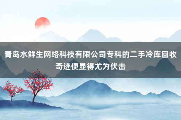 青岛水鲜生网络科技有限公司专科的二手冷库回收奇迹便显得尤为伏击