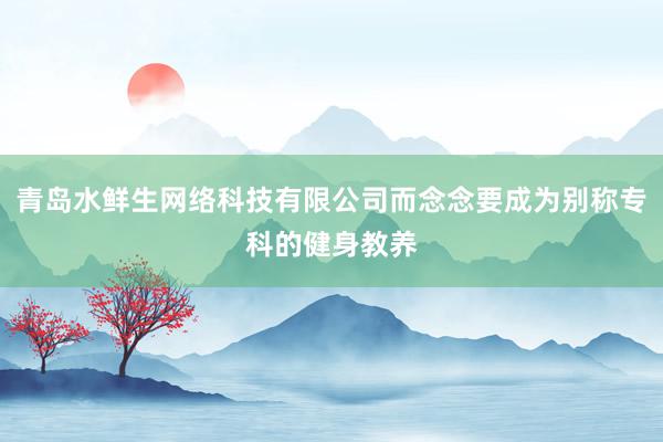 青岛水鲜生网络科技有限公司而念念要成为别称专科的健身教养