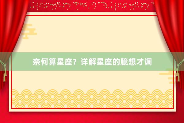 奈何算星座？详解星座的臆想才调
