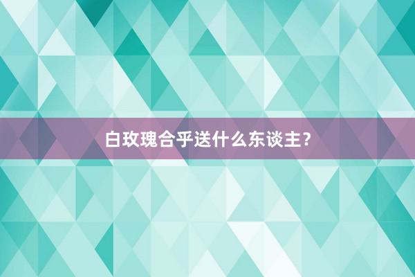 白玫瑰合乎送什么东谈主？