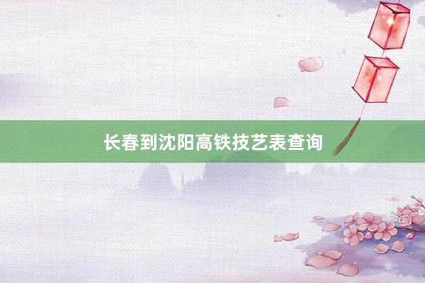 长春到沈阳高铁技艺表查询