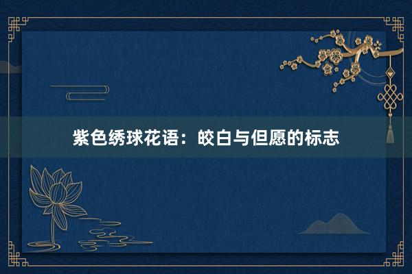 紫色绣球花语：皎白与但愿的标志