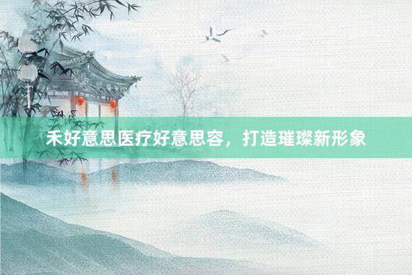 禾好意思医疗好意思容，打造璀璨新形象