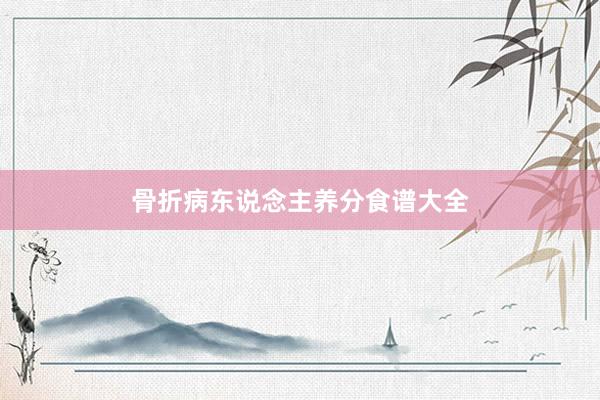 骨折病东说念主养分食谱大全
