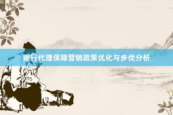 银行代理保障营销政策优化与步伐分析
